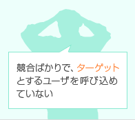 競合ばかりで、ターゲットとするユーザを呼び込めていない